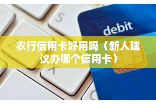 农行信用卡好用吗（新人建议办哪个信用卡）