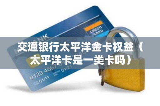 交通银行太平洋金卡权益（太平洋卡是一类卡吗）