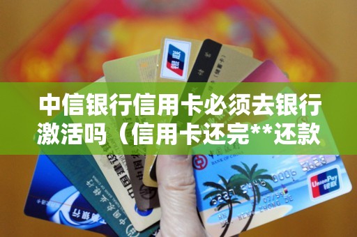 中信银行信用卡必须去银行激活吗（信用卡还完**还款额算逾期吗）