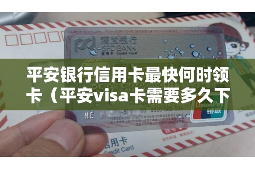 平安银行信用卡最快何时领卡（平安visa卡需要多久下来）