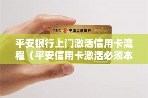 平安银行上门激活信用卡流程（平安信用卡激活必须本人去银行吗）