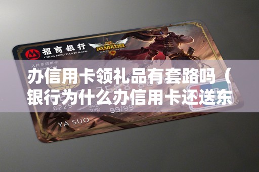 办信用卡领礼品有套路吗（银行为什么办信用卡还送东西）