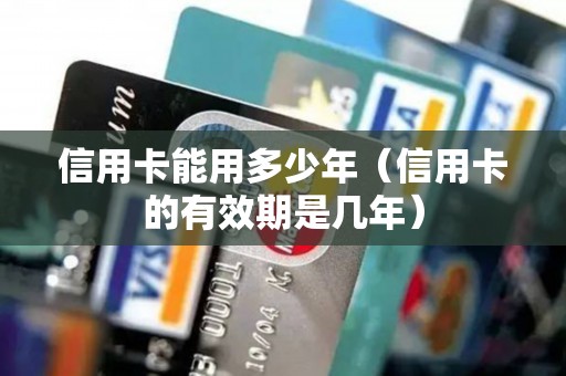 信用卡能用多少年（信用卡的有效期是几年）