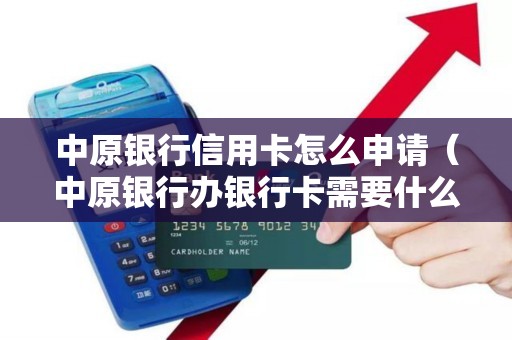 中原银行信用卡怎么申请（中原银行办银行卡需要什么）
