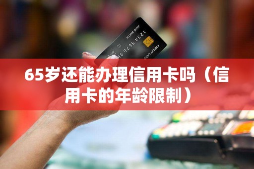 65岁还能办理信用卡吗（信用卡的年龄限制）