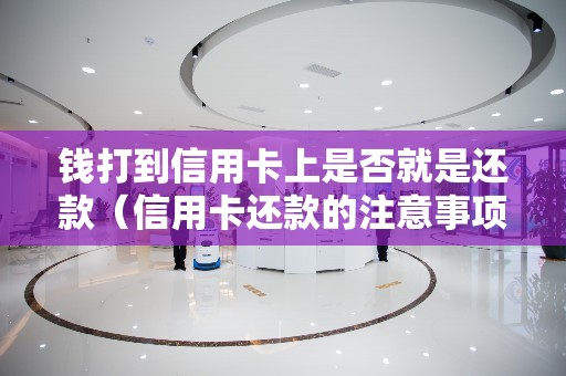 钱打到信用卡上是否就是还款（信用卡还款的注意事项）