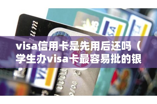 visa信用卡是先用后还吗（学生办visa卡最容易批的银行）