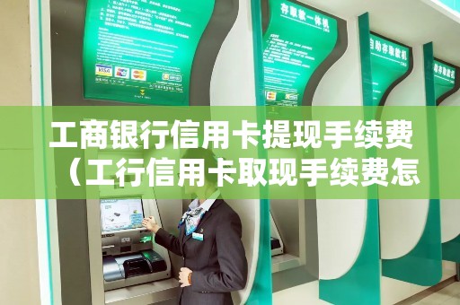 工商银行信用卡提现手续费（工行信用卡取现手续费怎么算）