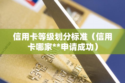 信用卡等级划分标准（信用卡哪家**申请成功）
