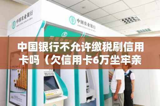 中国银行不允许缴税刷信用卡吗（欠信用卡6万坐牢亲身经历）