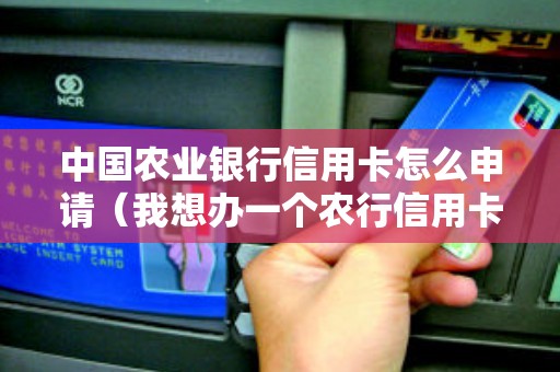 中国农业银行信用卡怎么申请（我想办一个农行信用卡）