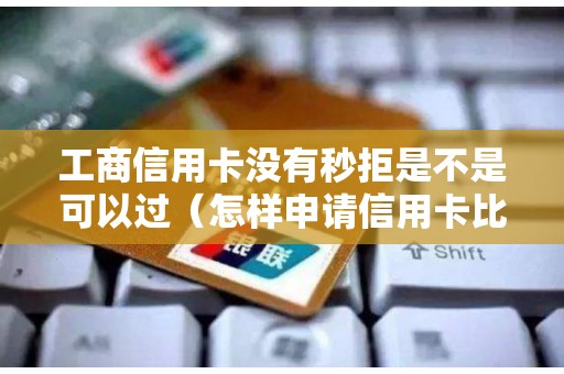 工商信用卡没有秒拒是不是可以过(怎样申请信用卡比较容易通过) 工商信用卡没有秒拒是不是可以过(怎样申请信用卡比较容易通过)
