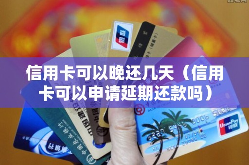 信用卡可以晚还几天（信用卡可以申请延期还款吗）