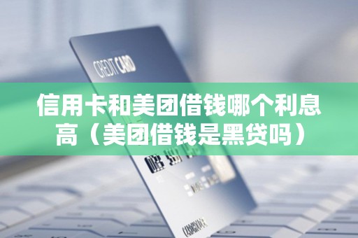 信用卡和美团借钱哪个利息高（美团借钱是黑贷吗）