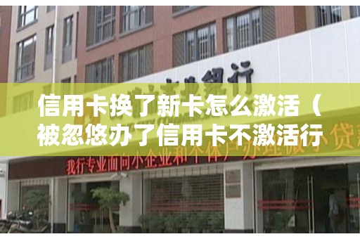 信用卡换了新卡怎么激活（被忽悠办了信用卡不激活行吗）