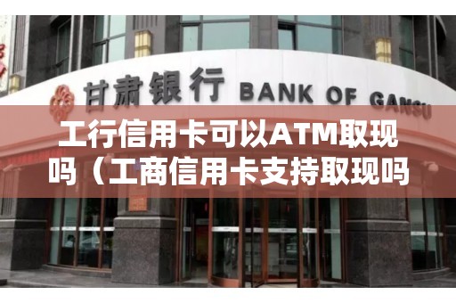 工行信用卡可以ATM取现吗（工商信用卡支持取现吗）