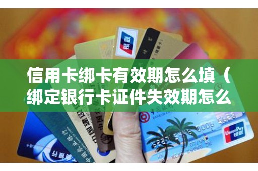 信用卡绑卡有效期怎么填（绑定银行卡证件失效期怎么填）