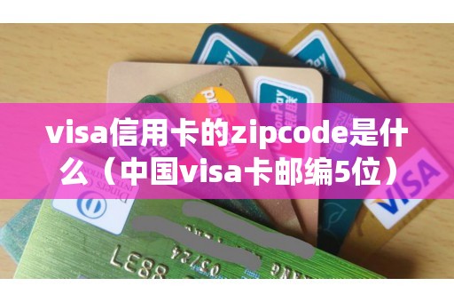 visa信用卡的zipcode是什么（中国visa卡邮编5位）