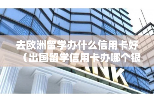 去欧洲留学办什么信用卡好（出国留学信用卡办哪个银行的比较好）