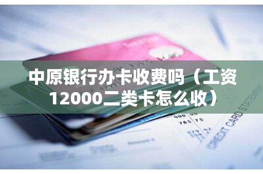 中原银行办卡收费吗（工资12000二类卡怎么收）