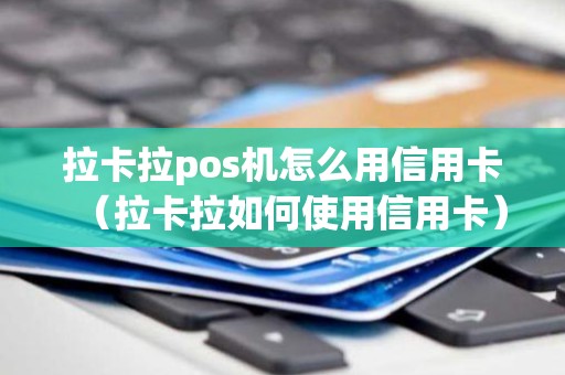 拉卡拉pos机怎么用信用卡（拉卡拉如何使用信用卡）
