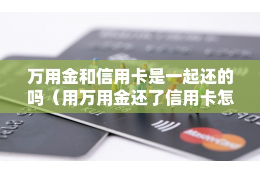 万用金和信用卡是一起还的吗（用万用金还了信用卡怎么办）