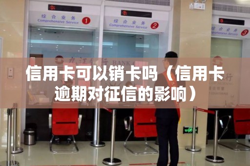 信用卡可以销卡吗（信用卡逾期对征信的影响）