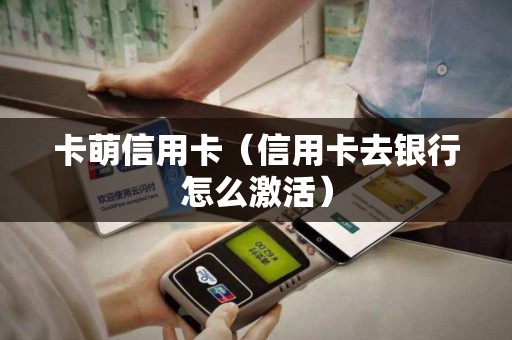 卡萌信用卡（信用卡去银行怎么激活）