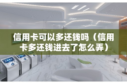 信用卡可以多还钱吗（信用卡多还钱进去了怎么弄）