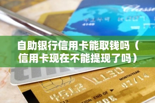 自助银行信用卡能取钱吗（信用卡现在不能提现了吗）