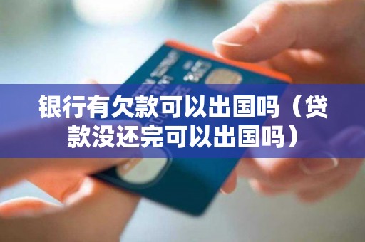 银行有欠款可以出国吗（贷款没还完可以出国吗）