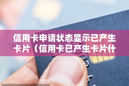 信用卡申请状态显示已产生卡片（信用卡已产生卡片什么时候下来）