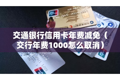 交通银行信用卡年费减免（交行年费1000怎么取消）