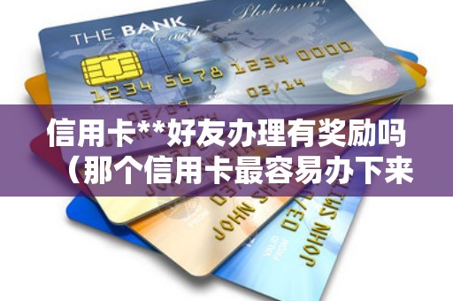 信用卡**好友办理有奖励吗（那个信用卡最容易办下来）