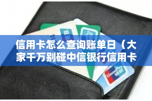 信用卡怎么查询账单日（大家千万别碰中信银行信用卡）
