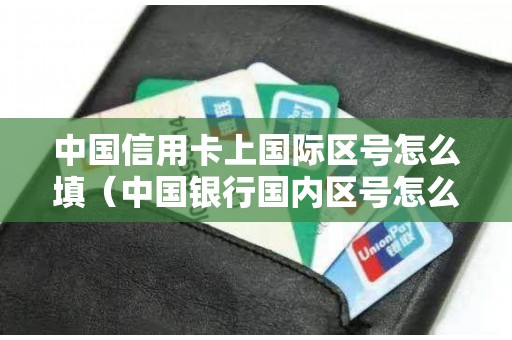 中国信用卡上国际区号怎么填（中国银行国内区号怎么填）