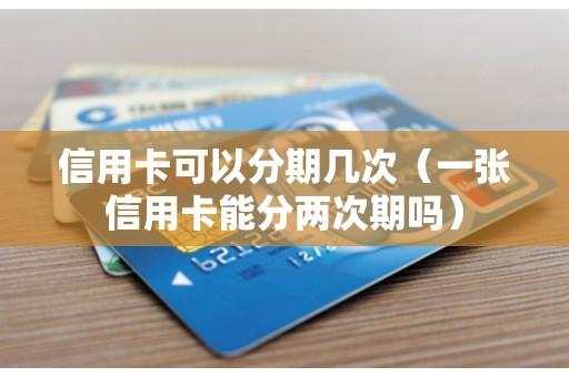 信用卡可以分期几次（一张信用卡能分两次期吗）
