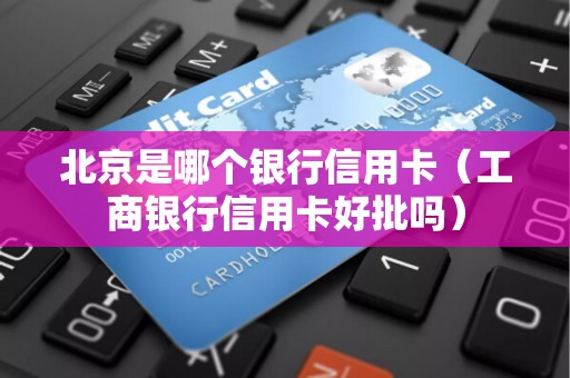 北京是哪个银行信用卡（工商银行信用卡好批吗）