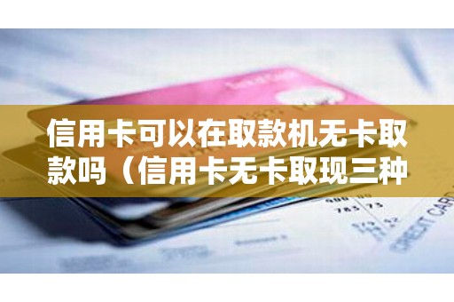 信用卡可以在取款机无卡取款吗（信用卡无卡取现三种方法）