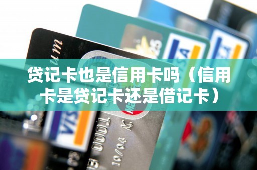 贷记卡也是信用卡吗（信用卡是贷记卡还是借记卡）