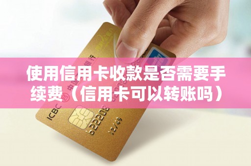 使用信用卡收款是否需要手续费（信用卡可以转账吗）