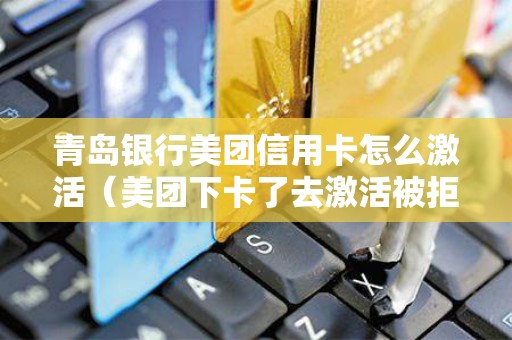 青岛银行美团信用卡怎么激活（美团下卡了去激活被拒了）
