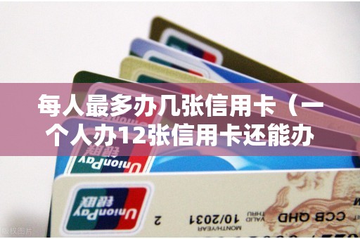 每人最多办几张信用卡（一个人办12张信用卡还能办吗）