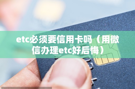 etc必须要信用卡吗（用微信办理etc好后悔）
