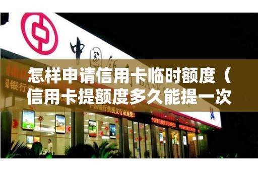 怎样申请信用卡临时额度（信用卡提额度多久能提一次）