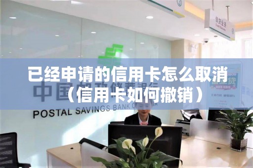 已经申请的信用卡怎么取消（信用卡如何撤销）