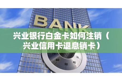 兴业银行白金卡如何注销（兴业信用卡退息销卡）