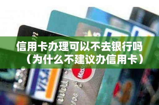 信用卡办理可以不去银行吗（为什么不建议办信用卡）