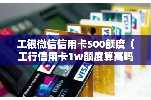 工银微信信用卡500额度（工行信用卡1w额度算高吗）