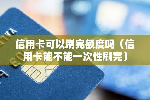信用卡可以刷完额度吗（信用卡能不能一次性刷完）